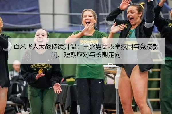 百米飞人大战持续升温：王嘉男更衣室氛围与竞技影响、短期应对与长期走向