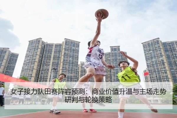 女子接力队田赛阵容预测：商业价值升温与主场走势研判与轮换策略