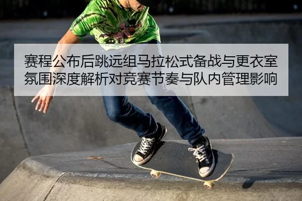 赛程公布后跳远组马拉松式备战与更衣室氛围深度解析对竞赛节奏与队内管理影响