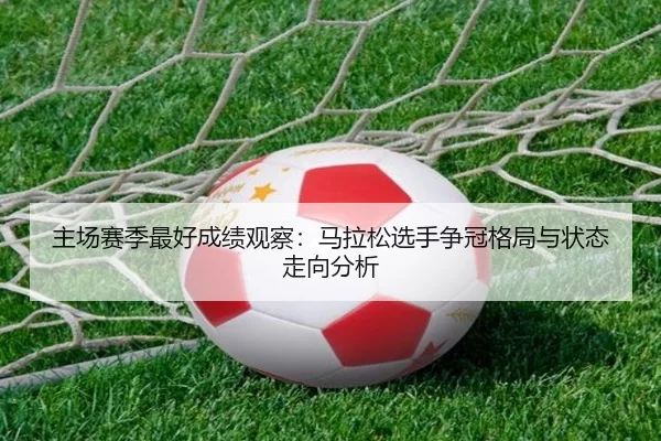 主场赛季最好成绩观察：马拉松选手争冠格局与状态走向分析